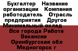 Бухгалтер › Название организации ­ Компания-работодатель › Отрасль предприятия ­ Другое › Минимальный оклад ­ 1 - Все города Работа » Вакансии   . Оренбургская обл.,Медногорск г.